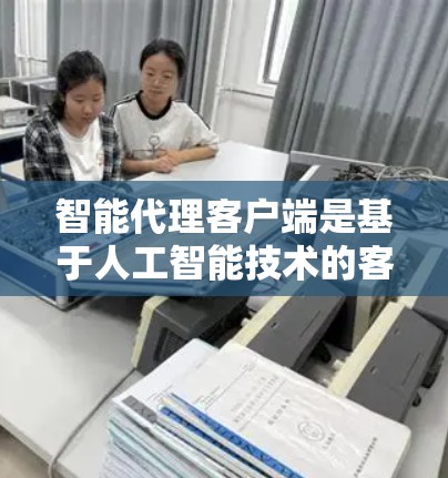 智能代理客户端是基于人工智能技术的客户端工具，能够自动响应用户请求并提供自动化服务。以下是对智能代理客户端的详细分析和总结