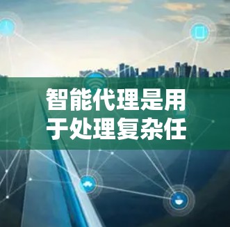 智能代理是用于处理复杂任务的软件,能够根据给定的指令或数据,执行特定的逻辑或行为。配置智能代理通常涉及多个步骤和参数,以下是逐步学习和配置智能代理的指南 智能代理是用于处理复杂任务的软件,能够根据给定的指令或数据,执行特定的逻辑或行为。配置智能代理通常涉及多个步骤和参数,以下是逐步学习和配置智能代理的指南