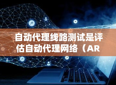 自动代理线路测试是评估自动代理网络(ARN)性能、稳定性及其网络扩展性的关键工具。以下是对该主题的系统总结和详细解析 自动代理线路测试是评估自动代理网络(ARN)性能、稳定性及其网络扩展性的关键工具。以下是对该主题的系统总结和详细解析