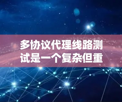 多协议代理线路测试是一个复杂但重要的任务，涉及多个方面。以下是对多协议代理线路测试的系统化总结