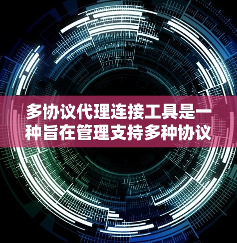多协议代理连接工具是一种旨在管理支持多种协议的代理连接的工具。以下是对这些工具的主要特点、适用场景及其选择依据的详细总结