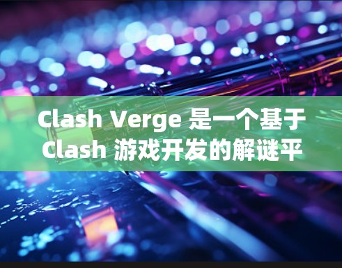 Clash Verge 是一个基于Clash 游戏开发的解谜平台，旨在通过简单易学的解谜游戏帮助用户提升技能和水平。以下是针对Clash Verge 的详细步骤说明